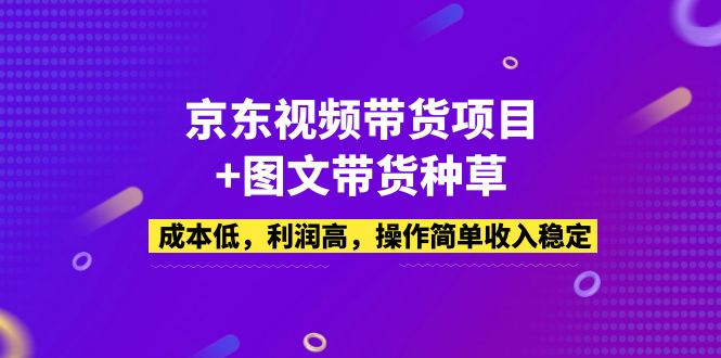 【副业项目5212期】京东视频带货项目+图文带货种草，成本低，利润高，操作简单收入稳定-易学副业