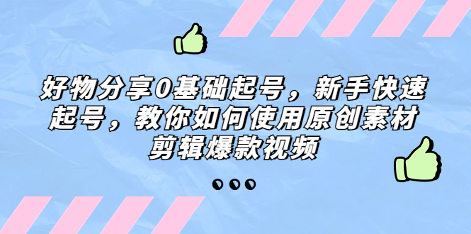 【副业项目5374期】好物分享0基础起号，新手快速起号，教你如何使用原创素材剪辑爆款视频-易学副业