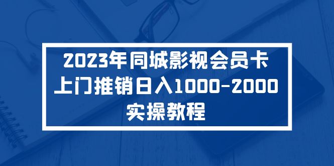 【副业项目5360期】2023年同城影视会员卡上门推销日入1000-2000实操教程-易学副业