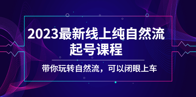 【副业项目5220期】2023最新线上纯自然流起号课程，带你玩转自然流，可以闭眼上车-易学副业