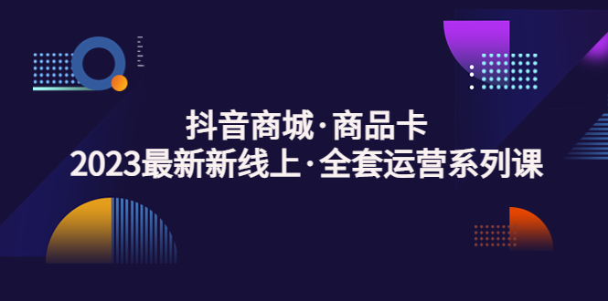 【副业项目5240期】抖音商城·商品卡，2023最新新线上·全套运营系列课-易学副业