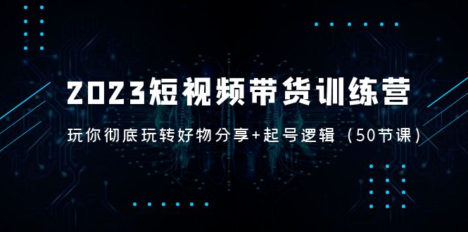 【副业项目5242期】2023短视频带货训练营：带你彻底玩转好物分享+起号逻辑（50节课）-易学副业