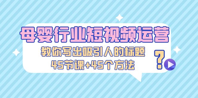 【副业项目5295期】母婴行业短视频运营：教你写个吸引人的标题，45节课+45个方法-易学副业