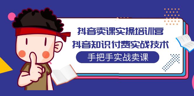 【副业项目5297期】抖音卖课实操培训营：抖音知识付费实战技术，手把手实战课-易学副业