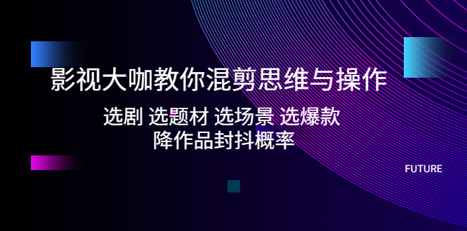 【副业项目5249期】影视大咖教你混剪思维与操作：选剧 选题材 选场景 选爆款 降作品封抖概率-易学副业