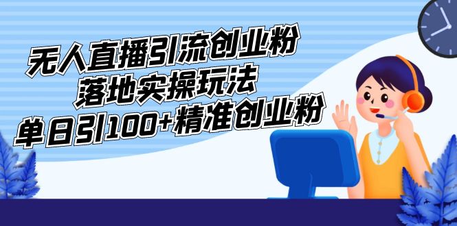 【副业项目5248期】外面收费3980的无人直播引流创业粉落地实操玩法，单日引100+精准创业粉-易学副业