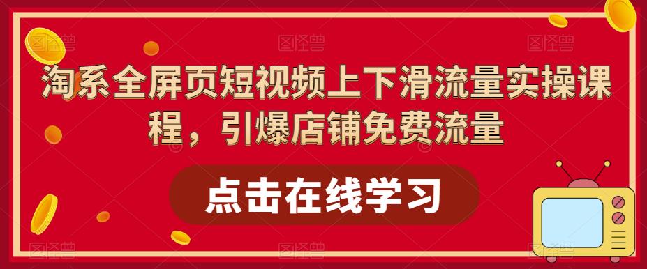 【副业项目5630期】淘系-全屏页短视频上下滑流量实操课程，引爆店铺免费流量（87节视频课）-易学副业