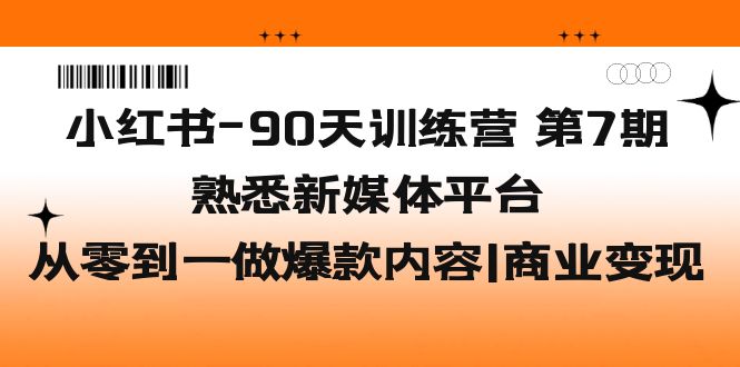 【副业项目5660期】小红书-90天训练营-第7期，熟悉新媒体平台|从零到一做爆款内容|商业变现-易学副业