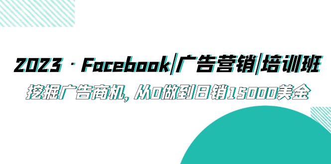 【副业项目5661期】2023·Facebook|广告营销|培训班，挖掘广告商机，从0做到日销15000美金-易学副业