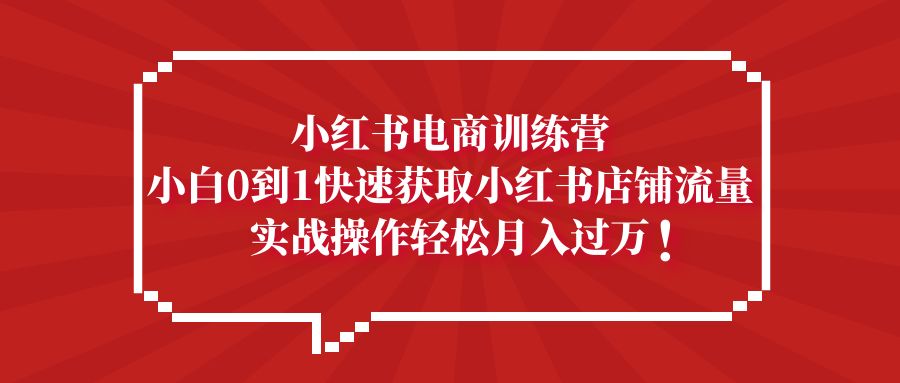 【副业项目5436期】小红书电商训练营，小白0到1快速获取小红书店铺流量，实战操作月入过万-易学副业