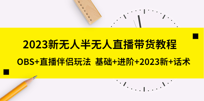 【副业项目5492期】2023新无人半无人直播带货教程 OBS+直播伴侣玩法 基础+进阶+2023新课+话术-易学副业