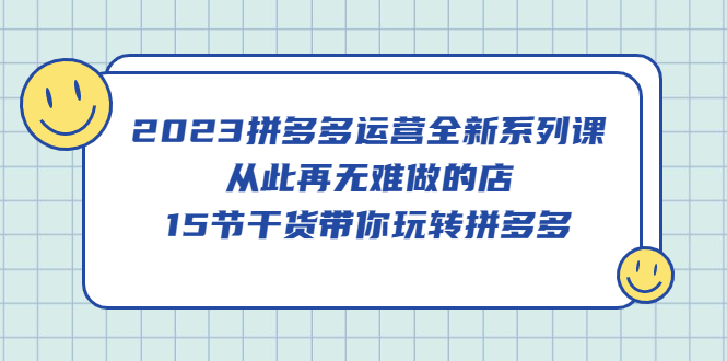 【副业项目5519期】2023拼多多运营全新系列课，从此再无难做的店，15节干货带你玩转拼多多-易学副业