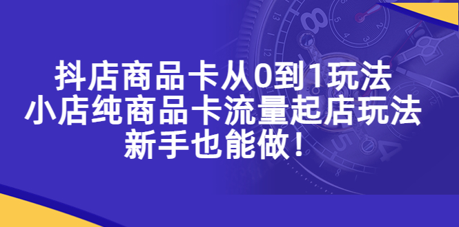 【副业项目5544期】抖店商品卡从0到1玩法，小店纯商品卡流量起店玩法，新手也能做-易学副业