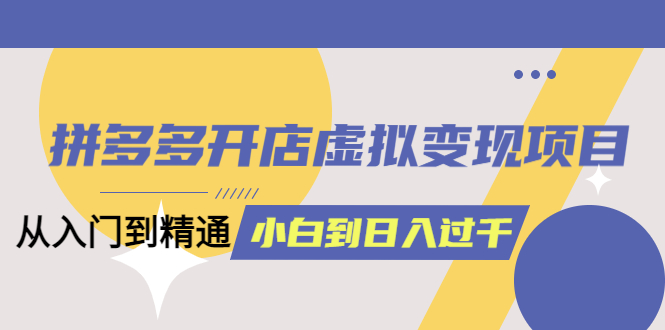 【副业项目5553期】拼多多开店虚拟变现项目：入门到精通 从小白到日入1000（完整版）-易学副业