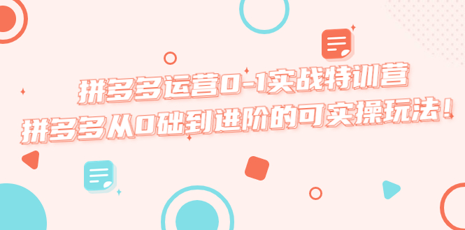 【副业项目5605期】拼多多运营0-1实战特训营，拼多多从0础到进阶的可实操玩法-易学副业