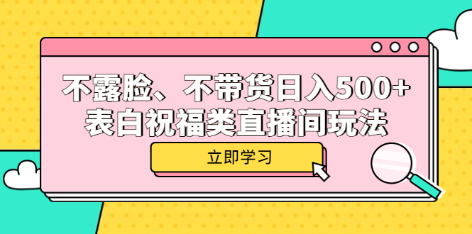 【副业项目5872期】不露脸、不带货日入500+的表白祝福类直播间玩法-易学副业