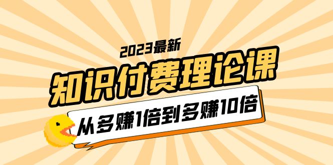 【副业项目5967期】2023知识付费理论课，从多赚1倍到多赚10倍（10节视频课）-易学副业