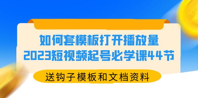 【副业项目5878期】如何套模板打开播放量，2023短视频起号必学课44节（送钩子模板和文档资料）-易学副业