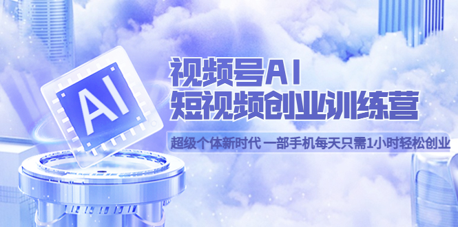 【副业项目5863期】视频号AI短视频创业训练营 超级个体新时代 一部手机每天只需1小时轻松创业-易学副业