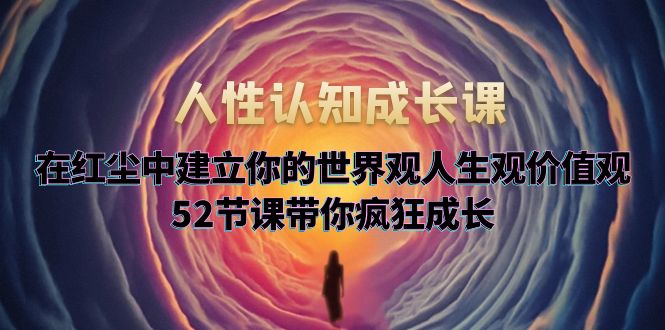 【副业项目5930期】人性认知成长课，在红尘中建立你的世界观人生观价值观，52节课带你疯狂成长-易学副业