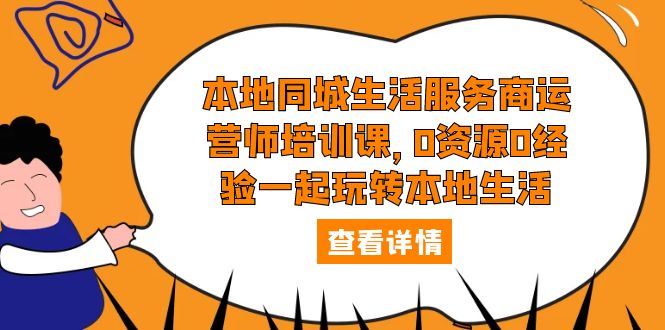 【副业项目5792期】本地同城生活服务商运营师培训课，0资源0经验一起玩转本地生活-易学副业