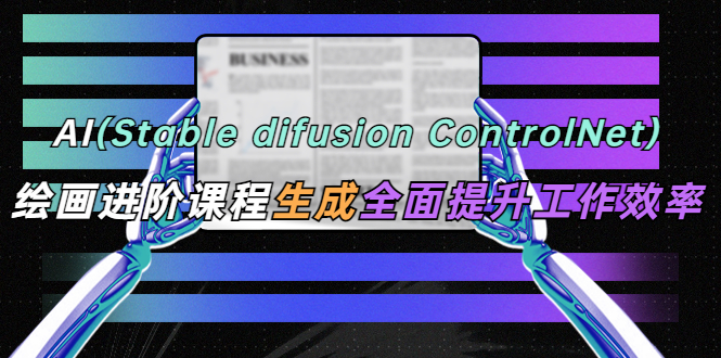 【副业项目5689期】AI（stable difusion ControlNet）绘画进阶课程 办公场景 全面提升工作效率-易学副业