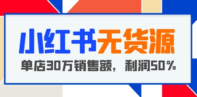 【副业项目5733期】小红书无货源项目：从0-1从开店到爆单，单店30万销售额，利润50%，干货分享-易学副业