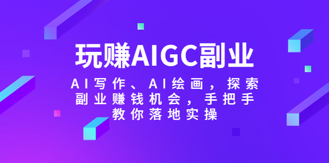 【副业项目5941期】玩赚AIGC副业-AI写作、AI绘画，探索副业赚钱机会，手把手教你落地实操-易学副业