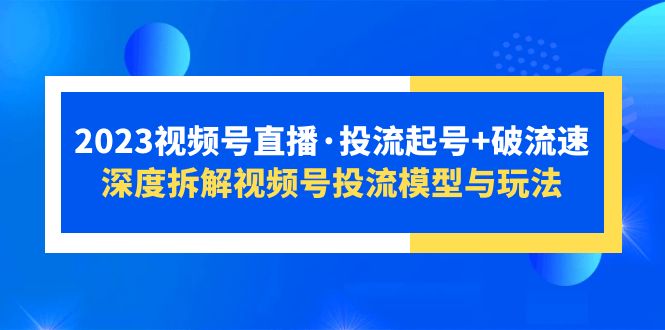 【副业项目5735期】2023视频号直播·投流起号+破流速，深度拆解视频号投流模型与玩法-易学副业