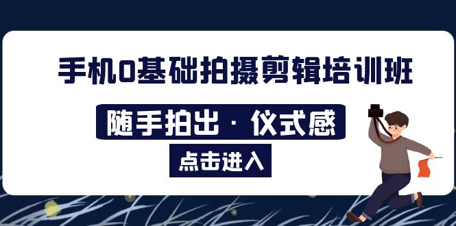 【副业项目5784期】手机0基础拍摄剪辑培训班：随手拍出·仪式感-易学副业