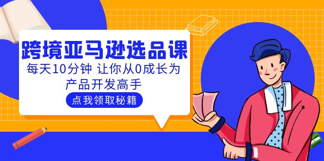 【副业项目5827期】聪明人都在学的跨境亚马逊选品课：每天10分钟 让你从0成长为产品开发高手-易学副业