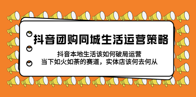 【副业项目5762期】抖音团购同城生活运营策略，抖音本地生活该如何破局，实体店该何去何从！-易学副业