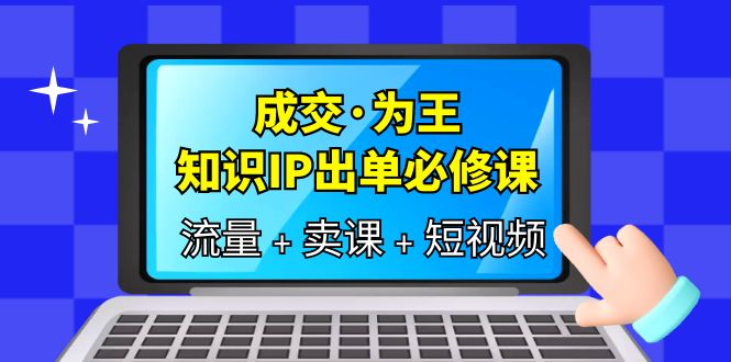 【副业项目6194期】成交·为王，知识·IP出单必修课（流量+卖课+短视频）-易学副业