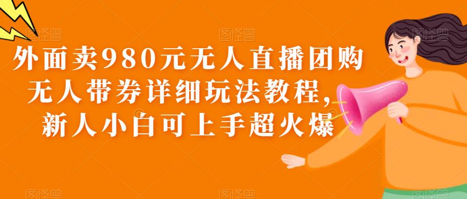 【副业项目6105期】外面卖980元无人直播团购无人带券详细玩法教程，新人小白可上手超火爆-易学副业