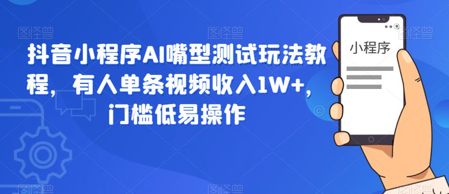 【副业项目6130期】抖音小程序AI嘴型测试玩法教程，有人单条视频收入1W+，门槛低易操作-易学副业