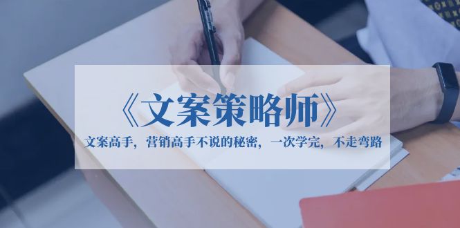 【副业项目6309期】《文案策略师》文案高手，营销高手不说的秘密，一次学完，不走弯路-易学副业