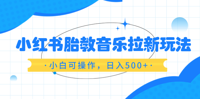 【副业项目6313期】小红书胎教音乐拉新玩法，小白可操作，日入500+（资料已打包）-易学副业