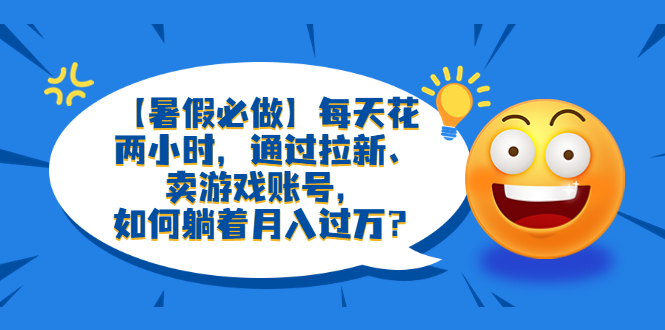 【副业项目6314期】【暑假必做】每天花两小时，通过拉新、卖游戏账号，如何躺着月入过万？-易学副业