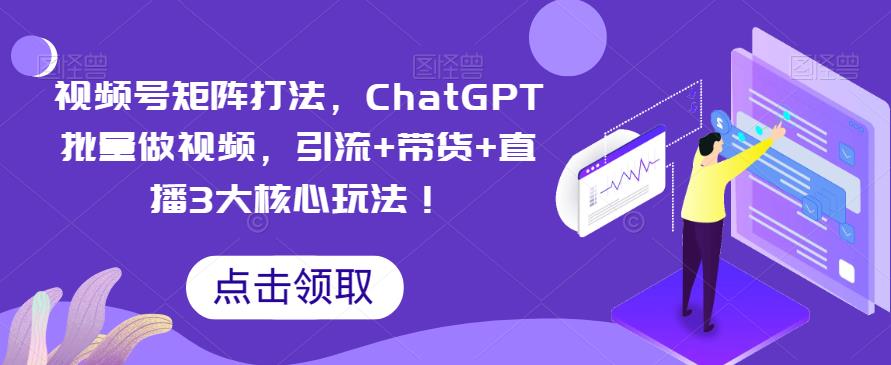 【副业项目6316期】视频号矩阵打法，ChatGPT批量做视频，引流+带货+直播3大核心玩法-易学副业