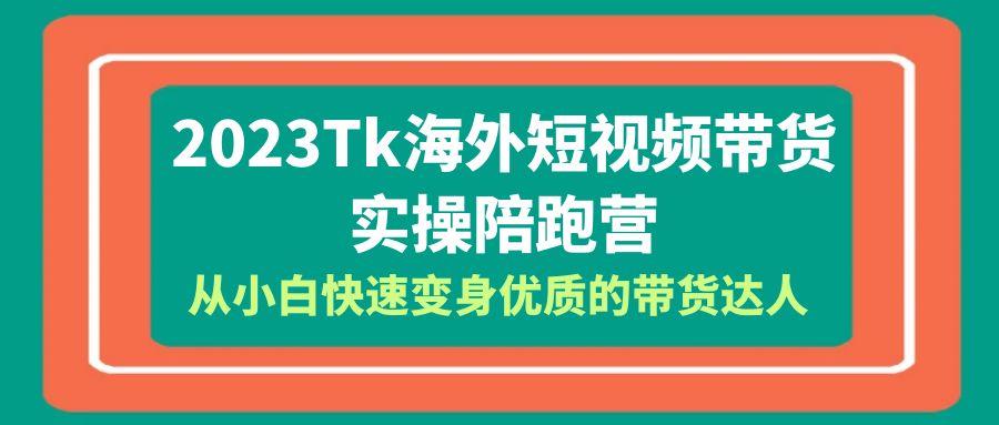 【副业项目6256期】2023-Tk海外短视频带货-实操陪跑营，从小白快速变身优质的带货达人-易学副业