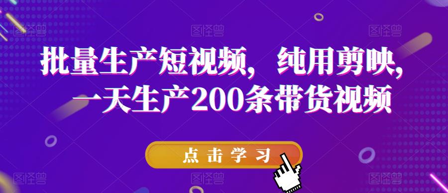 【副业项目6356期】批量生产短视频，纯用剪映，一天生产200条带货视频-易学副业