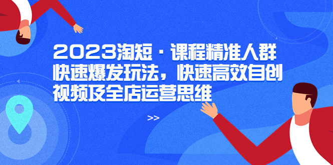 【副业项目6053期】2023淘短·课程精准人群快速爆发玩法，快速高效自创视频及全店运营思维-易学副业