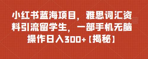 【副业项目6767期】小红书蓝海项目，雅思词汇资料引流留学生，一部手机无脑操作日入300+【揭秘】-易学副业