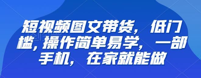 【副业项目6768期】【推荐】短视频图文带货，低门槛,操作简单易学，一部手机，在家就能做-易学副业