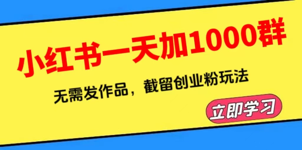 【副业项目6369期】小红书一天加1000群，无需发作品，截留创业粉玩法 （附软件）-易学副业