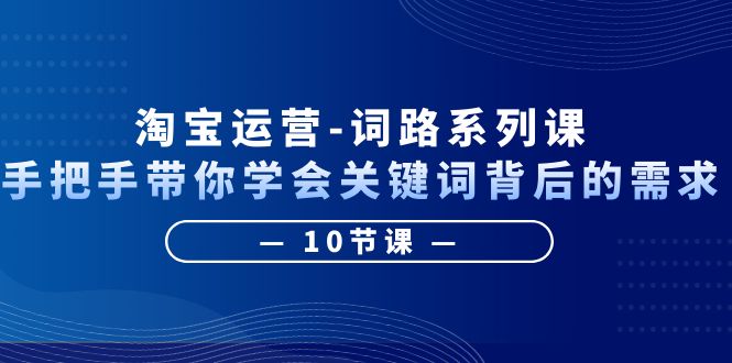 【副业项目6384期】淘宝运营-词路系列课：手把手带你学会关键词背后的需求（10节课）-易学副业