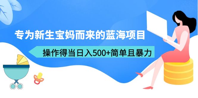 【副业项目6472期】专为新生宝妈而来的蓝海项目，操作得当日入500+简单且暴力（教程+工具）-易学副业