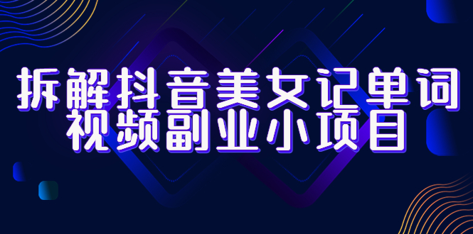 【副业项目6407期】拆解抖音美女记单词视频副业小项目，一条龙玩法大解析（教程+素材）-易学副业