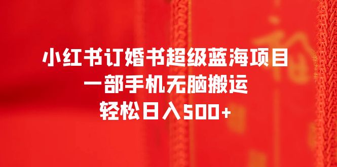 【副业项目6543期】小红书订婚书超级蓝海项目，一部手机无脑搬运，轻松日入500+-易学副业