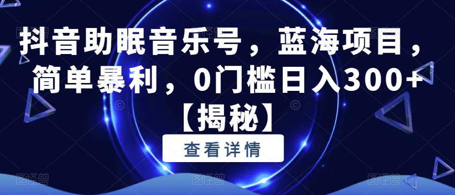 【副业项目6549期】抖音助眠音乐号，蓝海项目，简单暴利，0门槛日入300+-易学副业